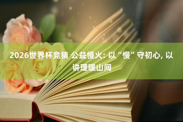 2026世界杯竞猜 公益慢火: 以“慢”守初心, 以讲理暖山间