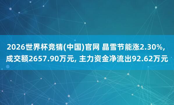 2026世界杯竞猜(中国)官网 晶雪节能涨2.30%, 成交额2657.90万元, 主力资金净流出92.62万元