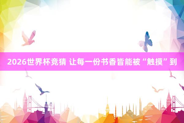 2026世界杯竞猜 让每一份书香皆能被“触摸”到