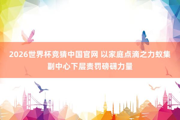 2026世界杯竞猜中国官网 以家庭点滴之力蚁集副中心下层责罚磅礴力量