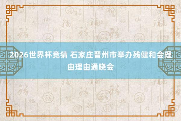 2026世界杯竞猜 石家庄晋州市举办残健和会理由理由通晓会