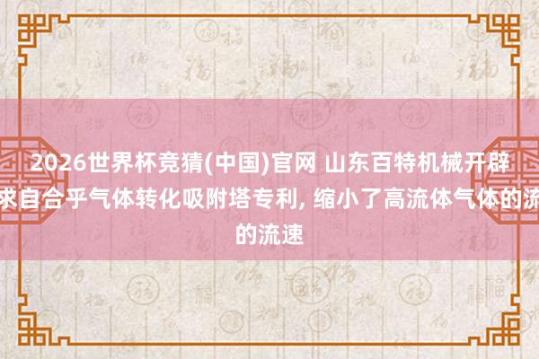 2026世界杯竞猜(中国)官网 山东百特机械开辟肯求自合乎气体转化吸附塔专利, 缩小了高流体气体的流速