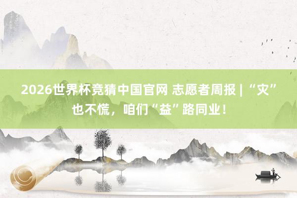 2026世界杯竞猜中国官网 志愿者周报 | “灾”也不慌,咱们“益”路同业!