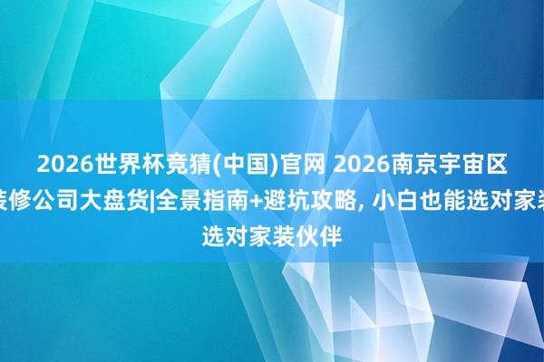 2026世界杯竞猜(中国)官网 2026南京宇宙区优质装修公司大盘货|全景指南+避坑攻略, 小白也能选对家装伙伴