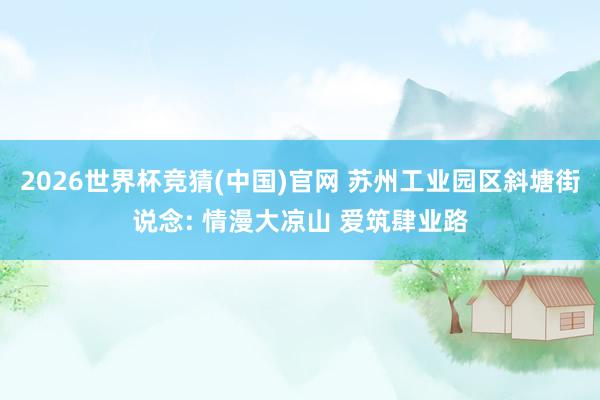 2026世界杯竞猜(中国)官网 苏州工业园区斜塘街说念: 情漫大凉山 爱筑肆业路