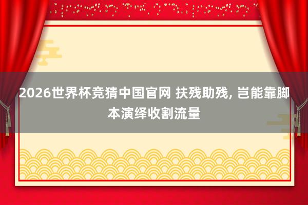 2026世界杯竞猜中国官网 扶残助残, 岂能靠脚本演绎收割流量