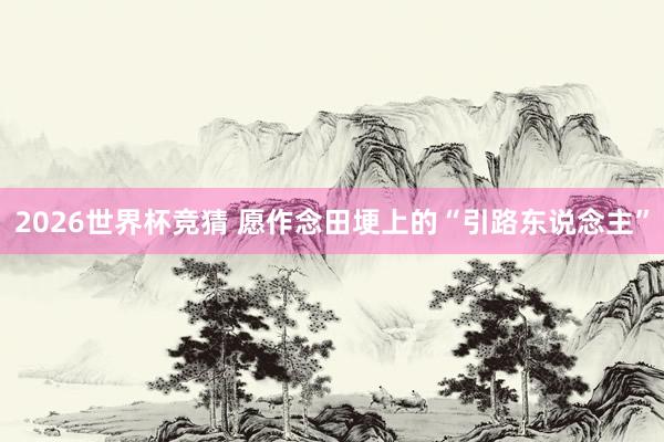 2026世界杯竞猜 愿作念田埂上的“引路东说念主”