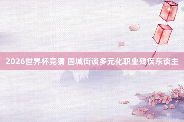 2026世界杯竞猜 固城街谈多元化职业残疾东谈主