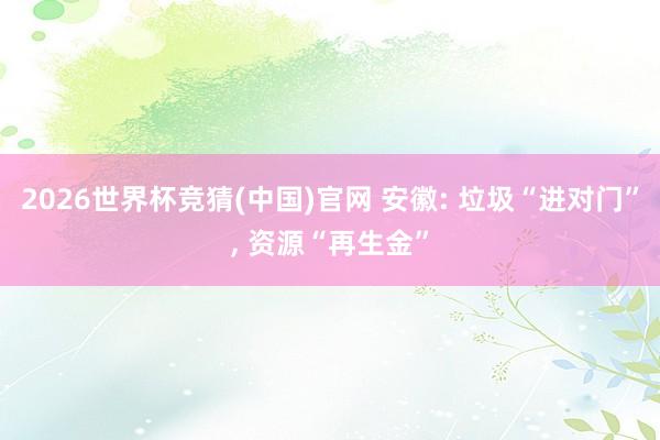 2026世界杯竞猜(中国)官网 安徽: 垃圾“进对门”, 资源“再生金”