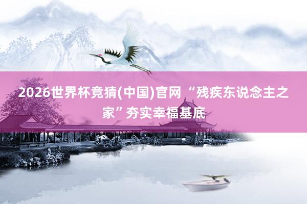 2026世界杯竞猜(中国)官网 “残疾东说念主之家”夯实幸福基底