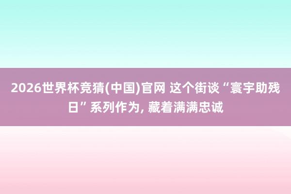 2026世界杯竞猜(中国)官网 这个街谈“寰宇助残日”系列作为, 藏着满满忠诚