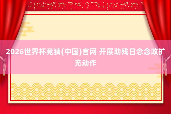 2026世界杯竞猜(中国)官网 开展助残日念念政扩充动作