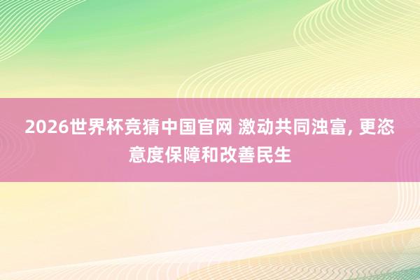 2026世界杯竞猜中国官网 激动共同浊富， 更恣意度保障和改善民生