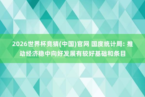 2026世界杯竞猜(中国)官网 国度统计局: 推动经济稳中向好发展有较好基础和条目