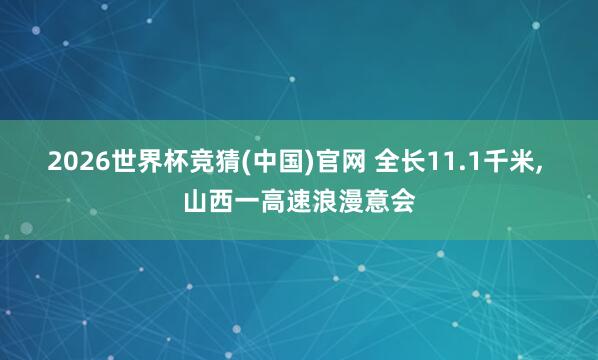 2026世界杯竞猜(中国)官网 全长11.1千米， 山西一高速浪漫意会