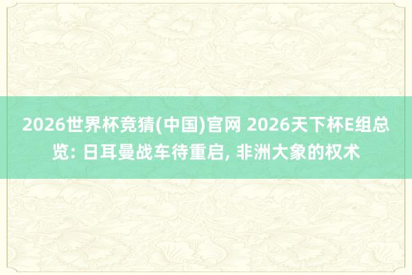 2026世界杯竞猜(中国)官网 2026天下杯E组总览: 日耳曼战车待重启, 非洲大象的权术