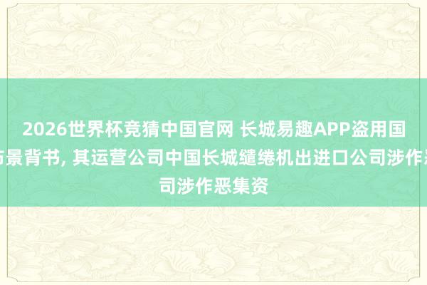 2026世界杯竞猜中国官网 长城易趣APP盗用国央企布景背书, 其运营公司中国长城缱绻机出进口公司涉作恶集资