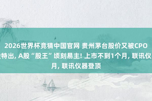 2026世界杯竞猜中国官网 贵州茅台股价又被CPO见识股特出, A股“股王”顷刻易主! 上市不到1个月, 联讯仪器登顶