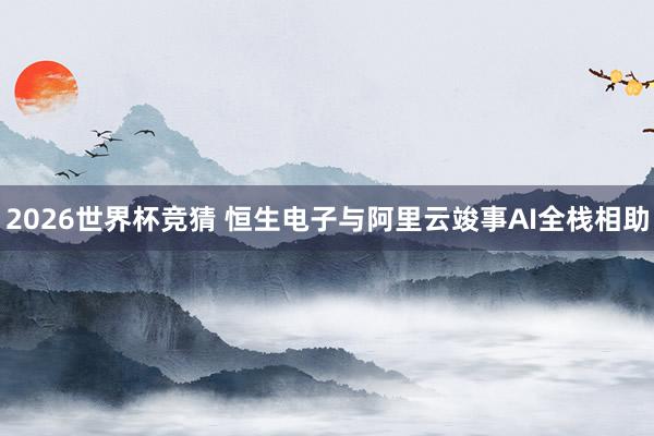 2026世界杯竞猜 恒生电子与阿里云竣事AI全栈相助