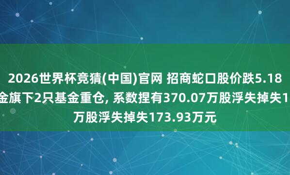 2026世界杯竞猜(中国)官网 招商蛇口股价跌5.18%, 鹏华基金旗下2只基金重仓, 系数捏有370.07万股浮失掉失173.93万元