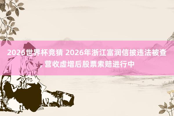 2026世界杯竞猜 2026年浙江富润信披违法被查, 营收虚增后股票索赔进行中