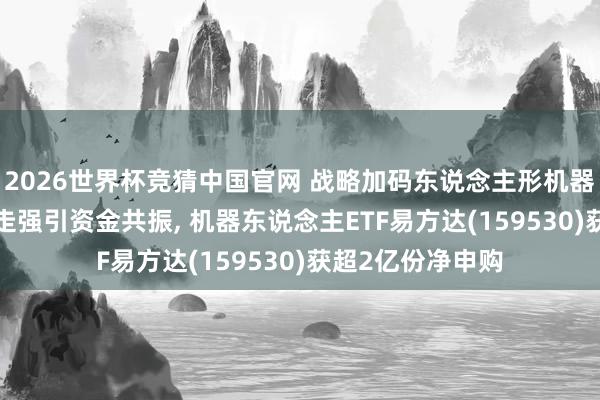 2026世界杯竞猜中国官网 战略加码东说念主形机器东说念主, 指数走强引资金共振, 机器东说念主ETF易方达(159530)获超2亿份净申购