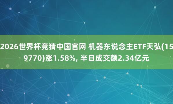 2026世界杯竞猜中国官网 机器东说念主ETF天弘(159770)涨1.58%, 半日成交额2.34亿元