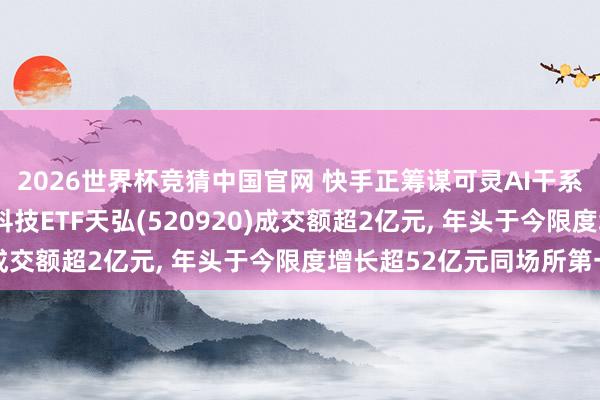 2026世界杯竞猜中国官网 快手正筹谋可灵AI干系钞票分拆事宜! 恒生科技ETF天弘(520920)成交额超2亿元, 年头于今限度增长超52亿元同场所第一