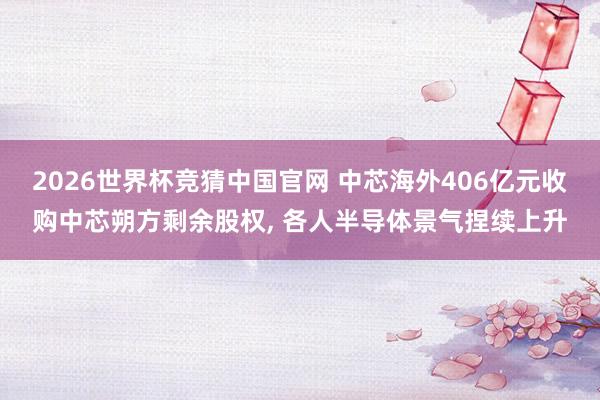 2026世界杯竞猜中国官网 中芯海外406亿元收购中芯朔方剩余股权, 各人半导体景气捏续上升