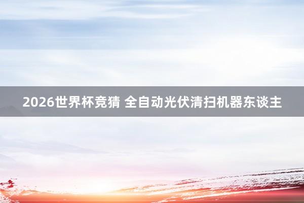 2026世界杯竞猜 全自动光伏清扫机器东谈主