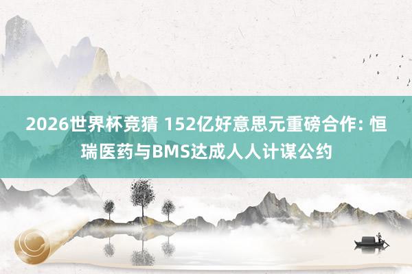2026世界杯竞猜 152亿好意思元重磅合作: 恒瑞医药与BMS达成人人计谋公约