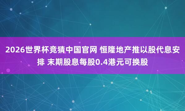 2026世界杯竞猜中国官网 恒隆地产推以股代息安排 末期股息每股0.4港元可换股