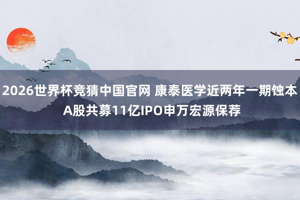 2026世界杯竞猜中国官网 康泰医学近两年一期蚀本 A股共募11亿IPO申万宏源保荐