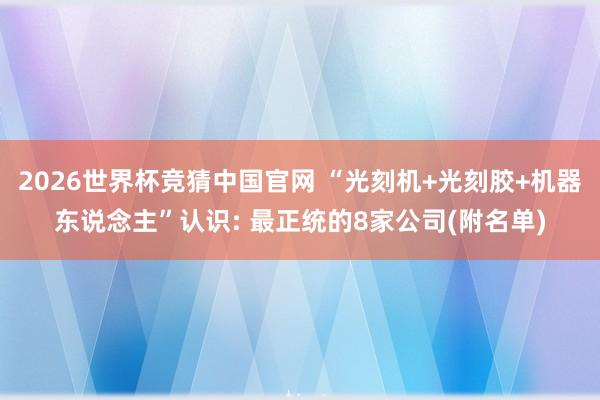 2026世界杯竞猜中国官网 “光刻机+光刻胶+机器东说念主”认识: 最正统的8家公司(附名单)