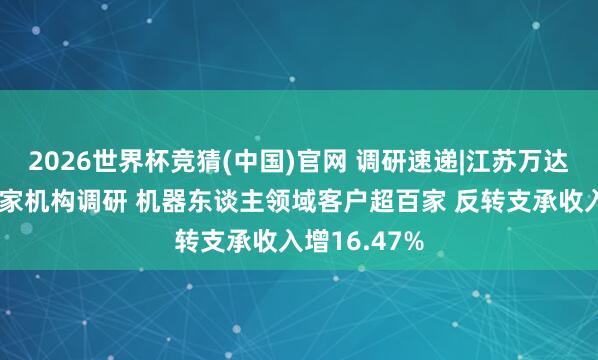 2026世界杯竞猜(中国)官网 调研速递|江苏万达轴链承袭多家机构调研 机器东谈主领域客户超百家 反转支承收入增16.47%