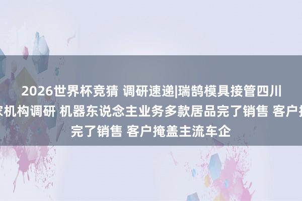 2026世界杯竞猜 调研速递|瑞鹄模具接管四川大决策等多家机构调研 机器东说念主业务多款居品完了销售 客户掩盖主流车企