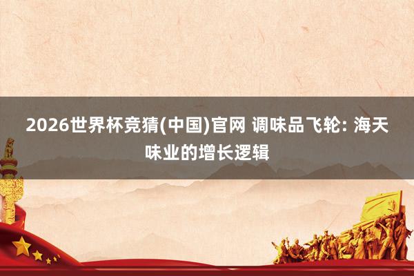 2026世界杯竞猜(中国)官网 调味品飞轮: 海天味业的增长逻辑