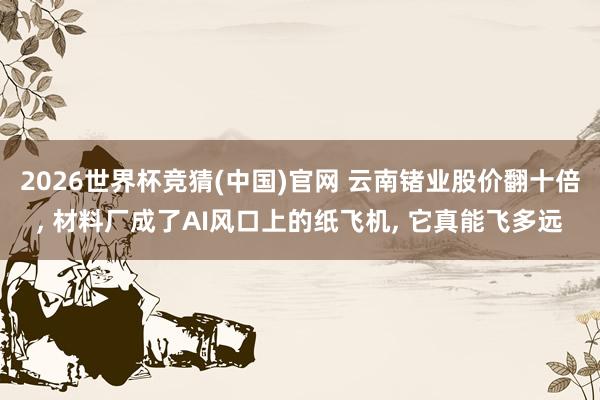 2026世界杯竞猜(中国)官网 云南锗业股价翻十倍, 材料厂成了AI风口上的纸飞机, 它真能飞多远