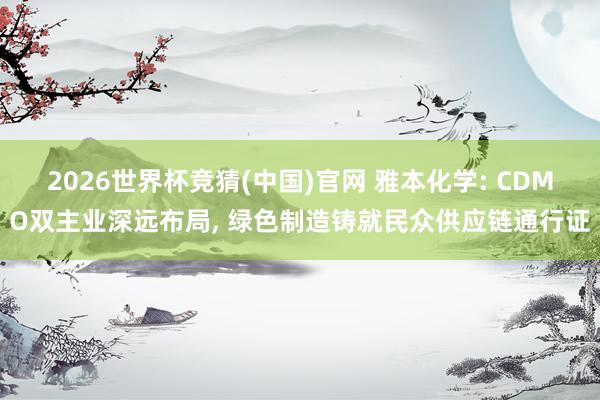 2026世界杯竞猜(中国)官网 雅本化学: CDMO双主业深远布局, 绿色制造铸就民众供应链通行证