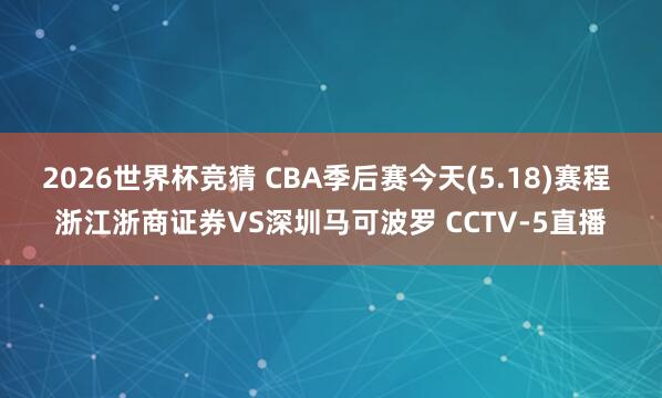 2026世界杯竞猜 CBA季后赛今天(5.18)赛程 浙江浙商证券VS深圳马可波罗 CCTV-5直播