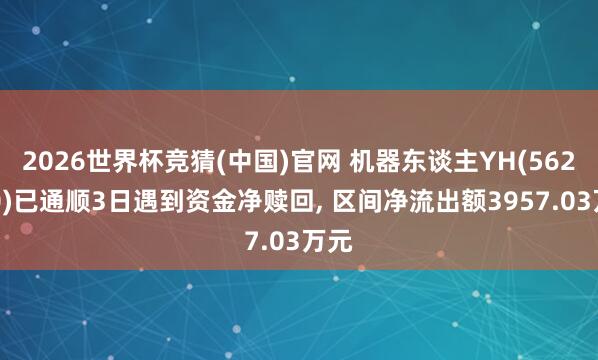 2026世界杯竞猜(中国)官网 机器东谈主YH(562360)已通顺3日遇到资金净赎回, 区间净流出额3957.03万元