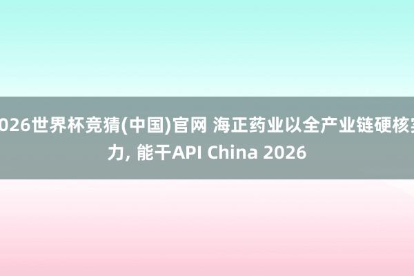 2026世界杯竞猜(中国)官网 海正药业以全产业链硬核实力， 能干API China 2026