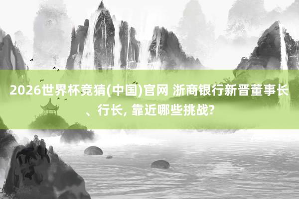 2026世界杯竞猜(中国)官网 浙商银行新晋董事长、行长, 靠近哪些挑战?