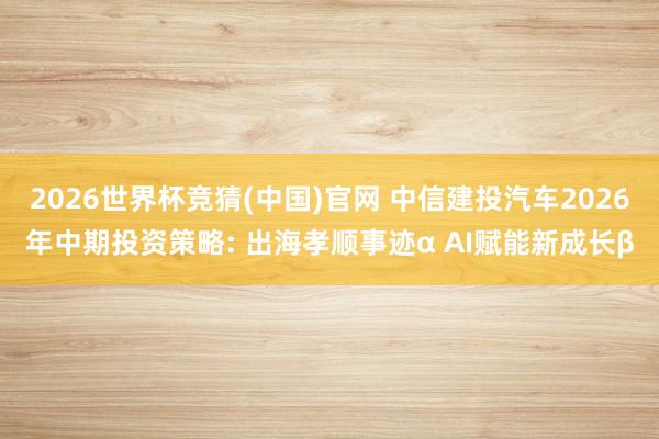 2026世界杯竞猜(中国)官网 中信建投汽车2026年中期投资策略: 出海孝顺事迹α AI赋能新成长β