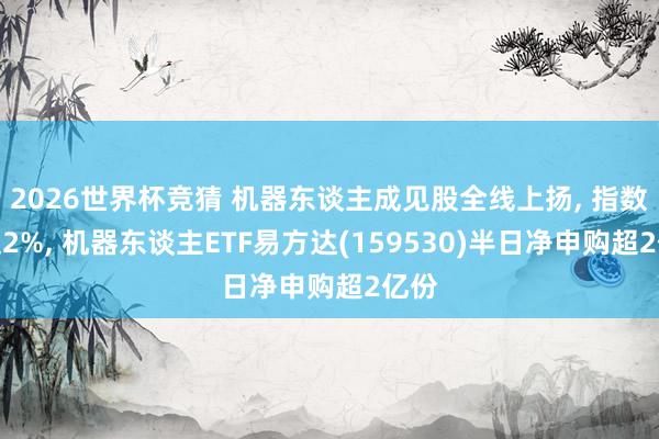2026世界杯竞猜 机器东谈主成见股全线上扬， 指数涨超2%， 机器东谈主ETF易方达(159530)半日净申购超2亿份