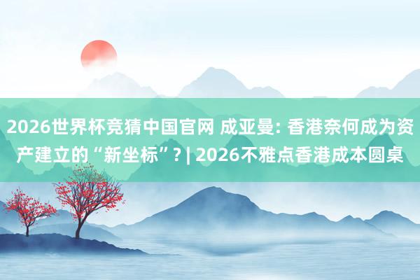 2026世界杯竞猜中国官网 成亚曼: 香港奈何成为资产建立的“新坐标”? | 2026不雅点香港成本圆桌