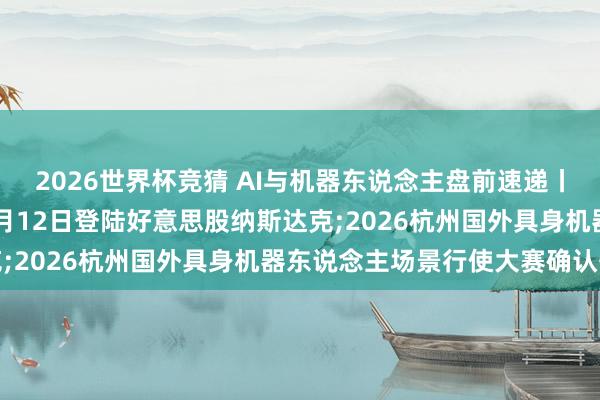 2026世界杯竞猜 AI与机器东说念主盘前速递丨SpaceX野心最早于6月12日登陆好意思股纳斯达克;2026杭州国外具身机器东说念主场景行使大赛确认开赛