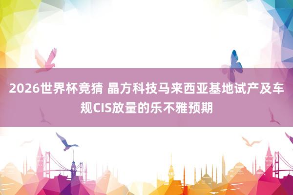 2026世界杯竞猜 晶方科技马来西亚基地试产及车规CIS放量的乐不雅预期