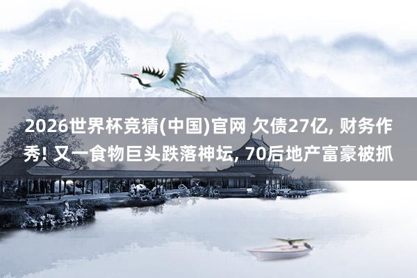 2026世界杯竞猜(中国)官网 欠债27亿, 财务作秀! 又一食物巨头跌落神坛, 70后地产富豪被抓