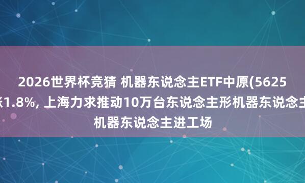 2026世界杯竞猜 机器东说念主ETF中原(562500)高涨1.8%， 上海力求推动10万台东说念主形机器东说念主进工场
